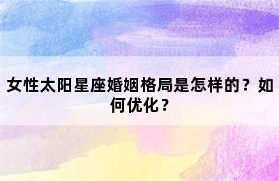 女性太阳星座婚姻格局是怎样的？如何优化？