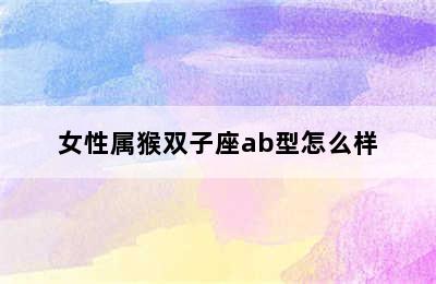 女性属猴双子座ab型怎么样