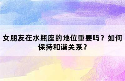 女朋友在水瓶座的地位重要吗？如何保持和谐关系？