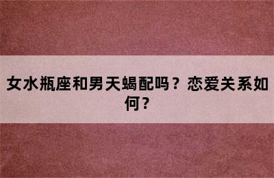 女水瓶座和男天蝎配吗？恋爱关系如何？