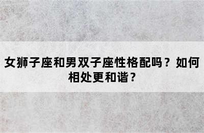 女狮子座和男双子座性格配吗？如何相处更和谐？