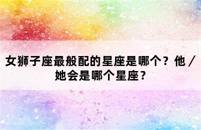 女狮子座最般配的星座是哪个？他／她会是哪个星座？