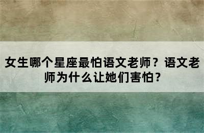 女生哪个星座最怕语文老师？语文老师为什么让她们害怕？