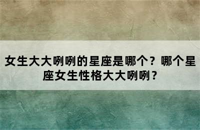 女生大大咧咧的星座是哪个？哪个星座女生性格大大咧咧？