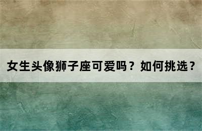 女生头像狮子座可爱吗？如何挑选？