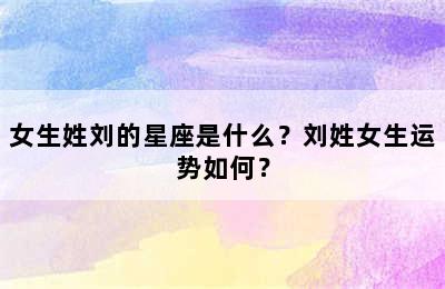 女生姓刘的星座是什么？刘姓女生运势如何？