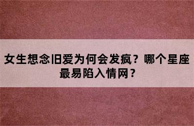 女生想念旧爱为何会发疯？哪个星座最易陷入情网？