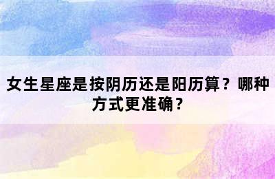 女生星座是按阴历还是阳历算？哪种方式更准确？