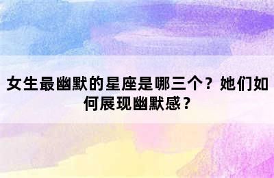 女生最幽默的星座是哪三个？她们如何展现幽默感？