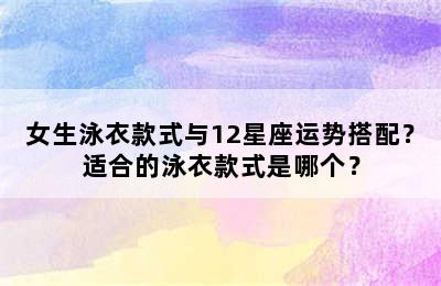女生泳衣款式与12星座运势搭配？适合的泳衣款式是哪个？