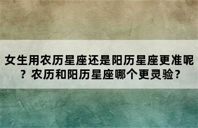 女生用农历星座还是阳历星座更准呢？农历和阳历星座哪个更灵验？