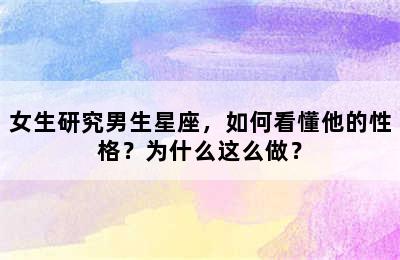 女生研究男生星座，如何看懂他的性格？为什么这么做？