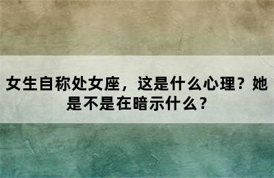 女生自称处女座，这是什么心理？她是不是在暗示什么？