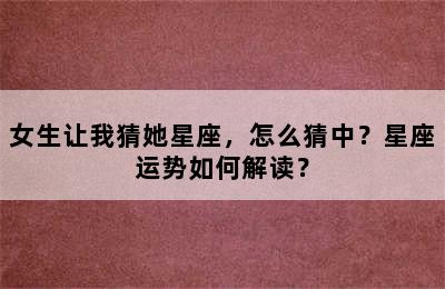 女生让我猜她星座，怎么猜中？星座运势如何解读？