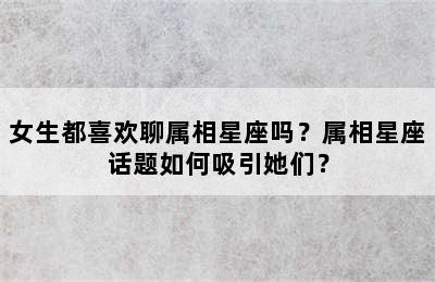 女生都喜欢聊属相星座吗？属相星座话题如何吸引她们？