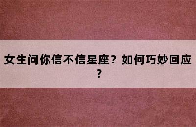 女生问你信不信星座？如何巧妙回应？