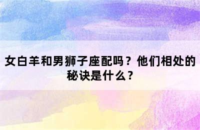女白羊和男狮子座配吗？他们相处的秘诀是什么？