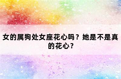 女的属狗处女座花心吗？她是不是真的花心？