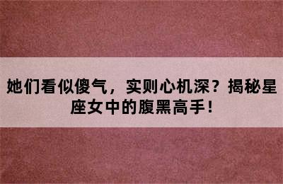 她们看似傻气，实则心机深？揭秘星座女中的腹黑高手！