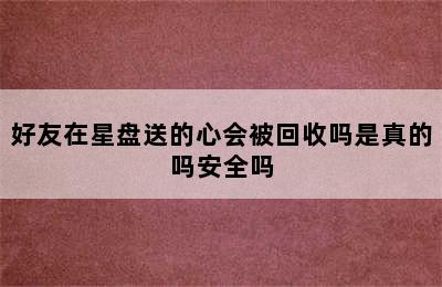 好友在星盘送的心会被回收吗是真的吗安全吗