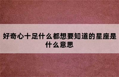 好奇心十足什么都想要知道的星座是什么意思