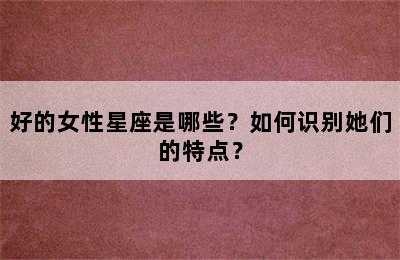 好的女性星座是哪些？如何识别她们的特点？