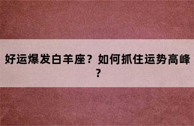 好运爆发白羊座？如何抓住运势高峰？
