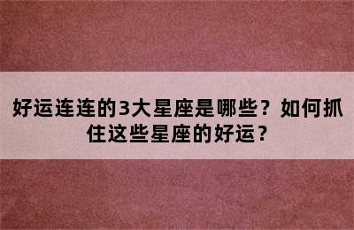 好运连连的3大星座是哪些？如何抓住这些星座的好运？