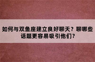 如何与双鱼座建立良好聊天？聊哪些话题更容易吸引他们？