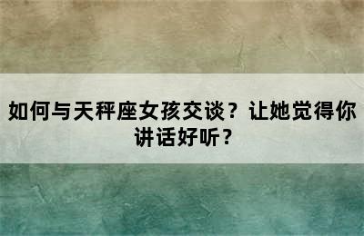 如何与天秤座女孩交谈？让她觉得你讲话好听？