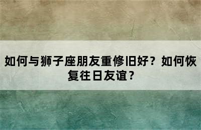 如何与狮子座朋友重修旧好？如何恢复往日友谊？