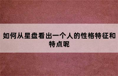 如何从星盘看出一个人的性格特征和特点呢