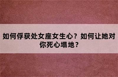 如何俘获处女座女生心？如何让她对你死心塌地？