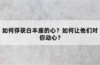 如何俘获白羊座的心？如何让他们对你动心？