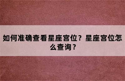 如何准确查看星座宫位？星座宫位怎么查询？