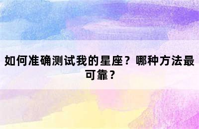 如何准确测试我的星座？哪种方法最可靠？