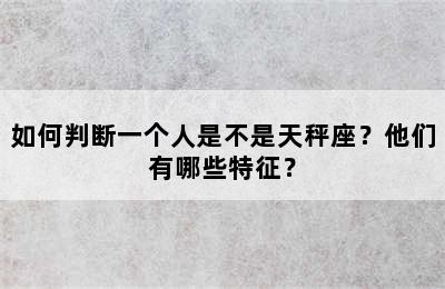 如何判断一个人是不是天秤座？他们有哪些特征？