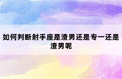 如何判断射手座是渣男还是专一还是渣男呢