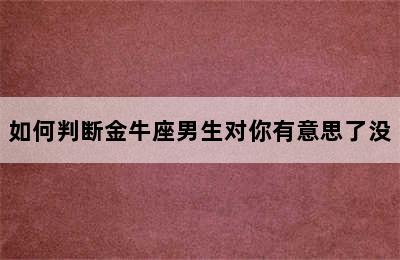 如何判断金牛座男生对你有意思了没