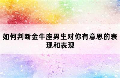 如何判断金牛座男生对你有意思的表现和表现