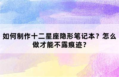 如何制作十二星座隐形笔记本？怎么做才能不露痕迹？