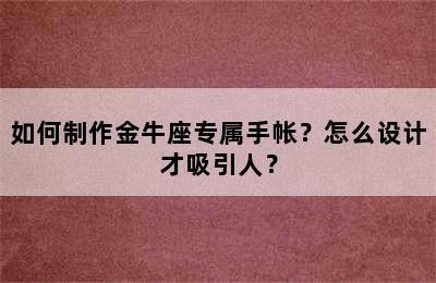 如何制作金牛座专属手帐？怎么设计才吸引人？