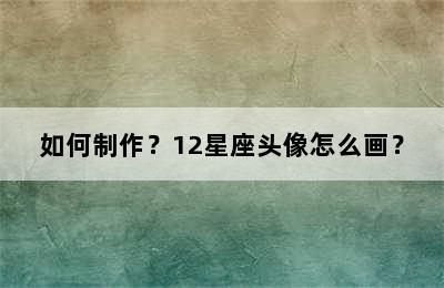如何制作？12星座头像怎么画？