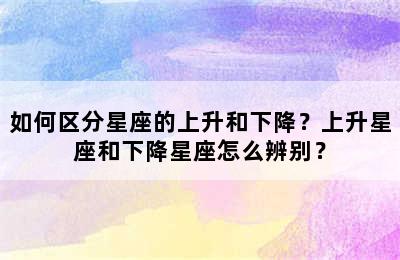 如何区分星座的上升和下降？上升星座和下降星座怎么辨别？