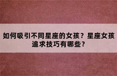 如何吸引不同星座的女孩？星座女孩追求技巧有哪些？