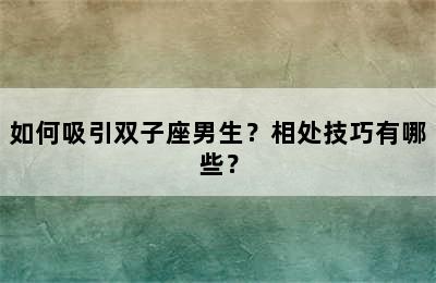 如何吸引双子座男生？相处技巧有哪些？