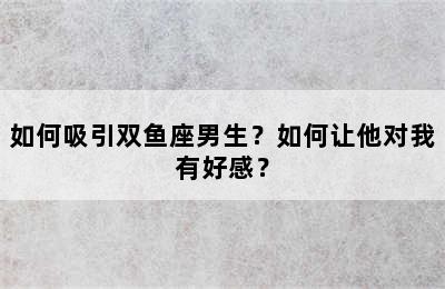 如何吸引双鱼座男生？如何让他对我有好感？