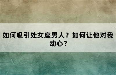 如何吸引处女座男人？如何让他对我动心？
