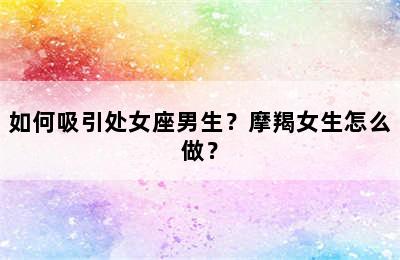 如何吸引处女座男生？摩羯女生怎么做？
