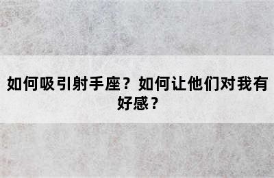 如何吸引射手座？如何让他们对我有好感？